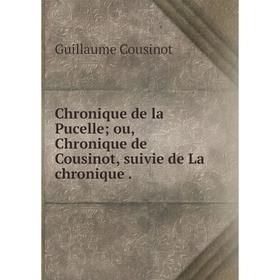 

Книга Chronique de la Pucelle; ou, Chronique de Cousinot, suivie de La chronique