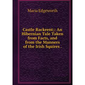 

Книга Castle Rackrent: An Hibernian Tale Taken from Facts and from the Manners of the Irish Squires