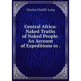 

Книга Central Africa: Naked Truths of Naked People. An Account of Expeditions to