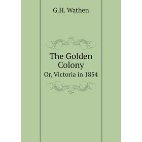 

Книга The Golden Colony Or, Victoria in 1854
