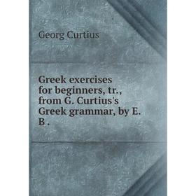 

Книга Greek exercises for beginners, tr, from G. Curtius's Greek grammar
