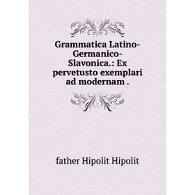 

Книга Grammatica Latino-Germanico-Slavonica: Ex pervetusto exemplari ad modernam