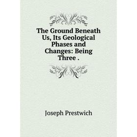 

Книга The Ground Beneath Us, Its Geological Phases and Changes: Being Three