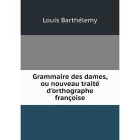 

Книга Grammaire des dames, ou nouveau traité d'orthographe françoise