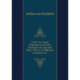 

Книга Gold: Or, Legal Regulations for the Standard of Gold and Silver Wares in Different Countries