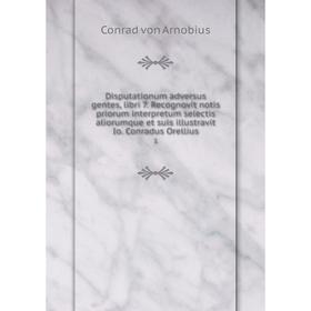 

Книга Disputationum adversus gentes, libri 7. Recognovit notis priorum interpretum selectis aliorumque et suis illustravit Io. Conradus Orellius 1