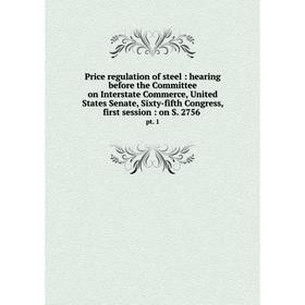 

Книга Price regulation of steel: hearing before the Committee on Interstate Commerce, United States Senate, Sixty-fifth Congress, first session: on S.