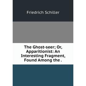 

Книга The Ghost-seer; Or, Apparitionist: An Interesting Fragment, Found Among