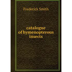 

Книга Catalogue of hymenopterous insects