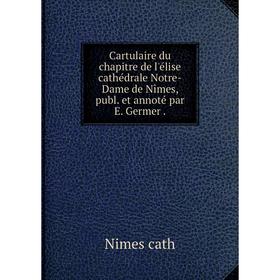 

Книга Cartulaire du chapitre de l'élise cathédrale Notre-Dame de Nîmes, publ. et annoté par E. Germer