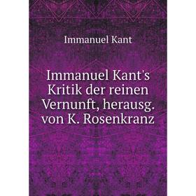 

Книга Immanuel Kant's Kritik der reinen Vernunft, herausg. von K. Rosenkranz. Immanuel Kant