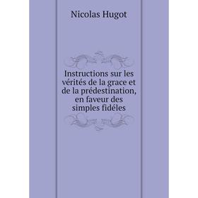 

Книга Instructions sur les vérités de la grace et de la prédestination, en faveur des simples fidéles. Nicolas Hugot