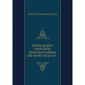 

Книга I primi quattro secoli della letteratura italiana dal secolo xiii al xvi. Caterina Francesca Ferrucci