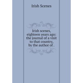 

Книга Irish scenes, eighteen years ago: the journal of a visit to that country, by the author of. Irish Scenes