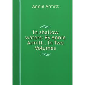 

Книга In shallow waters: By Annie Armitt. In Two Volumes. Annie Armitt