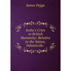 

Книга India's Cries to British Humanity: Relative to the Suttee, Infanticide. James Peggs