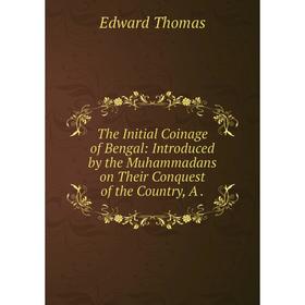 

Книга The Initial Coinage of Bengal: Introduced by the Muhammadans on Their Conquest of the Country, A. Edward Thomas