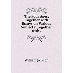 

Книга The Four Ages; Together with Essays on Various Subjects: Together