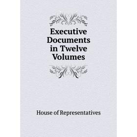 

Книга Executive Documents in Twelve Volumes