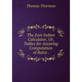 

Книга The East Indian Calculator or Tables for Assisting Computation of Batta