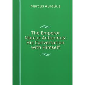 

Книга The Emperor Marcus Antoninus: His Conversation with Himself