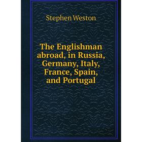 

Книга The Englishman abroad, in Russia, Germany, Italy, France, Spain and Portugal