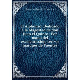 

Книга El Alphonso, Dedicado a la Magestad de don Juan el Quinto Por mano del excelentissimo señor marques de Fuentes