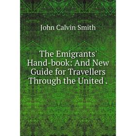 

Книга The Emigrants' Hand-book: And New Guide for Travellers Through the United