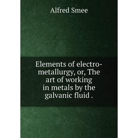 

Книга Elements of electro-metallurgy or The art of working in metals by the galvanic fluid