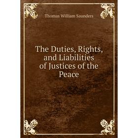 

Книга The Duties, Rights and Liabilities of Justices of the Peace