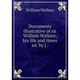 

Книга Documents illustrative of sir William Wallace, his life and times ed. by J