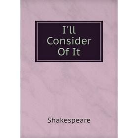 

Книга I'll Consider Of It. Shakespeare