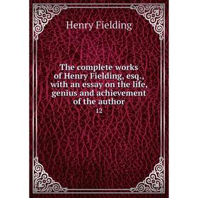 

Книга The complete works of Henry Fielding, esq., with an essay on the life, genius and achievement of the author 12. Henry Fielding