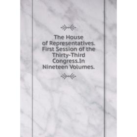 

Книга The House of Representatives.First Session of the Thirty-Third Congress.In Nineteen Volumes