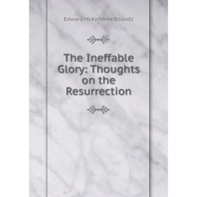 

Книга The Ineffable Glory: Thoughts on the Resurrection. Edward McKendree Bounds