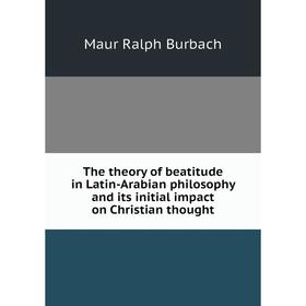 

Книга The theory of beatitude in Latin-Arabian philosophy and its initial impact on Christian thought. Maur Ralph Burbach