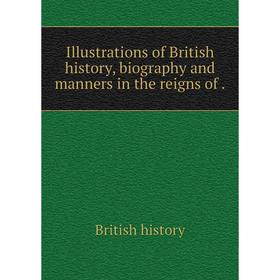 

Книга Illustrations of British history, biography and manners in the reigns of. British history