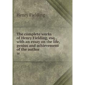 

Книга The complete works of Henry Fielding, esq., with an essay on the life, genius and achievement of the author 16. Henry Fielding