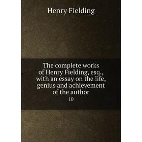 

Книга The complete works of Henry Fielding, esq., with an essay on the life, genius and achievement of the author 10. Henry Fielding