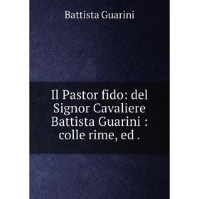 

Книга Il Pastor fido: del Signor Cavaliere Battista Guarini: colle rime, ed. Battista Guarini
