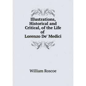 

Книга Illustrations, Historical and Critical, of the Life of Lorenzo De' Medici. William Roscoe