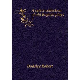 

Книга A select collection of old English plays 5. Dodsley Robert