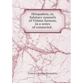 

Книга Hitopadeśa, or, Salutary counsels of Vishnu Śarman, in a series of connected. Francis Johnson Hitopadeśa