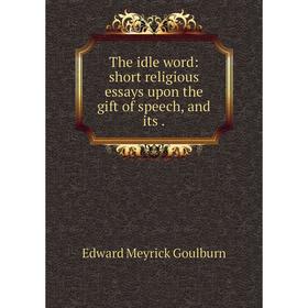 

Книга The idle word: short religious essays upon the gift of speech, and its. Goulburn Edward Meyrick