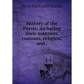 

Книга History of the Parsis: including their manners, customs, religion, and. Dosabhai Framji Karaka