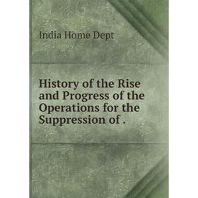 

Книга History of the Rise and Progress of the Operations for the Suppression of. India Home Dept