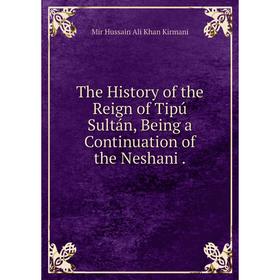 

Книга The History of the Reign of Tipú Sultán, Being a Continuation of the Neshani. Mir Hussain Ali Khan Kirmani