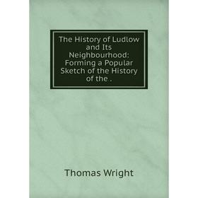 

Книга The History of Ludlow and Its Neighbourhood: Forming a Popular Sketch of the History of the. Thomas Wright