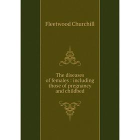 

Книга The diseases of females: including those of pregnancy and childbed. Fleetwood Churchill