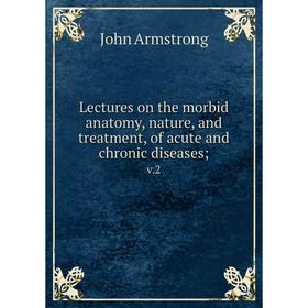 

Книга Lectures on the morbid anatomy, nature, and treatment, of acute and chronic diseases; v2